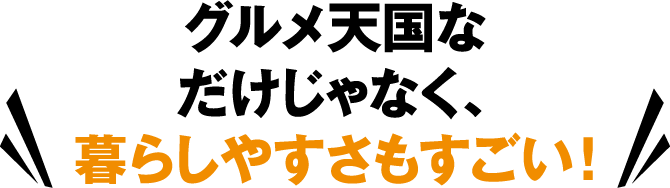 グルメ天国なだけじゃなく、暮らしやすさもすごい！