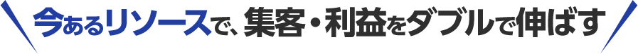 今あるリソースで、集客・利益をダブルで伸ばす