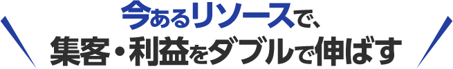 今あるリソースで、集客・利益をダブルで伸ばす