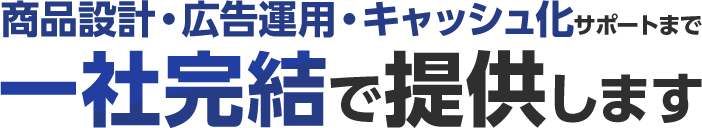 商品設計・広告運用・キャッシュ化サポートまで一社完結で提供します