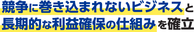 競争に巻き込まれないビジネスと長期的な利益確保の仕組みを確立
