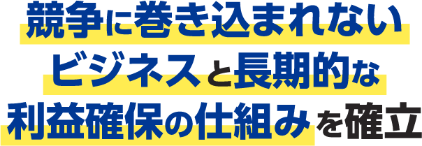 競争に巻き込まれないビジネスと長期的な利益確保の仕組みを確立