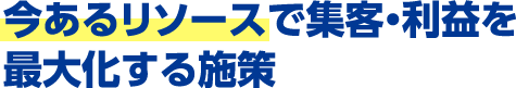 今あるリソースで集客・利益を最大化する施策