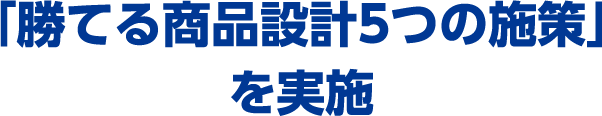 「勝てる商品設計5つの施策」を実施
