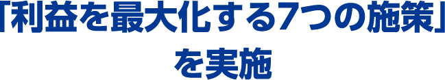 「利益を最大化する７つの施策」を実施
