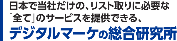 日本で当社だけの、リスト取りに必要な「全て」のサービスを提供できる、デジタルマーケの総合研究所