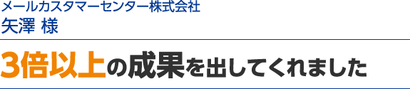 3倍以上の成果を出してくれました