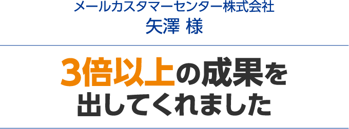 3倍以上の成果を出してくれました